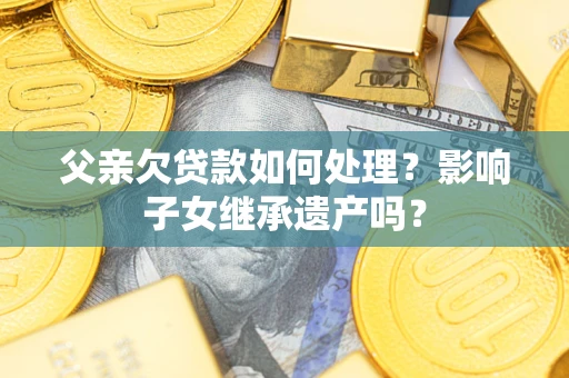 济南父亲欠贷款如何处理？影响子女继承遗产吗？