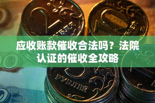 济南应收账款催收合法吗？法院认证的催收全攻略