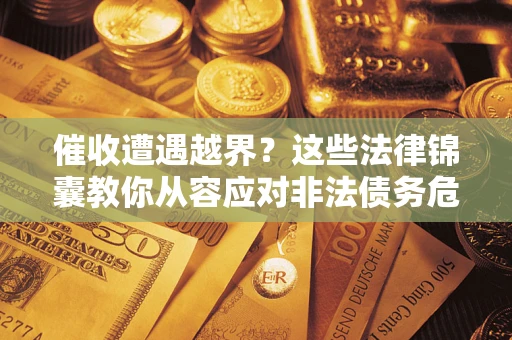 济南催收遭遇越界？这些法律锦囊教你从容应对非法债务危机