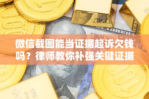 济南微信截图能当证据起诉欠钱吗？律师教你补强关键证据