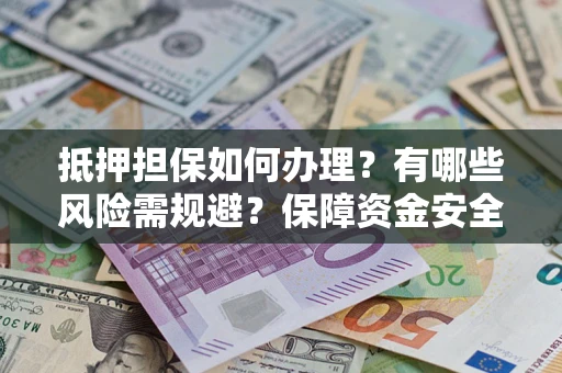 济南抵押担保如何办理？有哪些风险需规避？保障资金安全