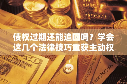 济南债权过期还能追回吗？学会这几个法律技巧重获主动权