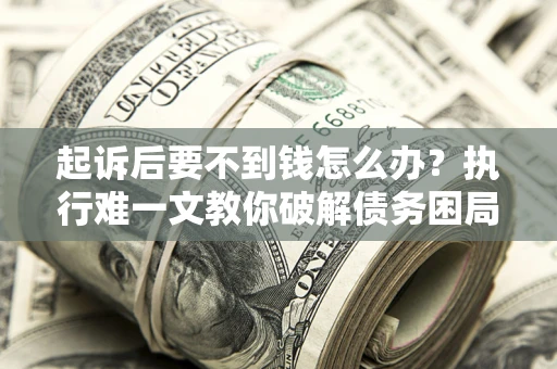 济南起诉后要不到钱怎么办？执行难一文教你破解债务困局