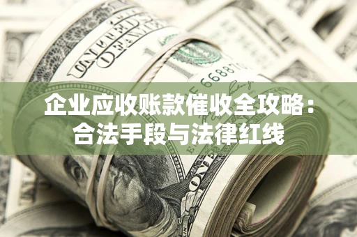 济南企业应收账款催收全攻略：合法手段与法律红线