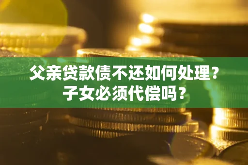 济南父亲贷款债不还如何处理？子女必须代偿吗？