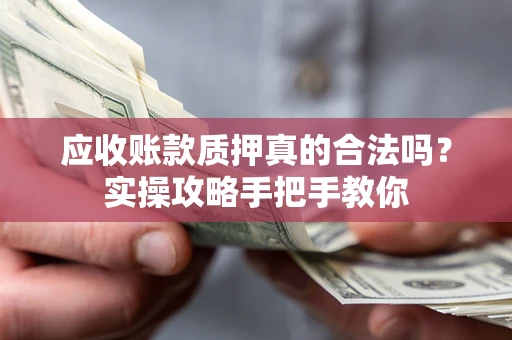 济南应收账款质押真的合法吗？实操攻略手把手教你