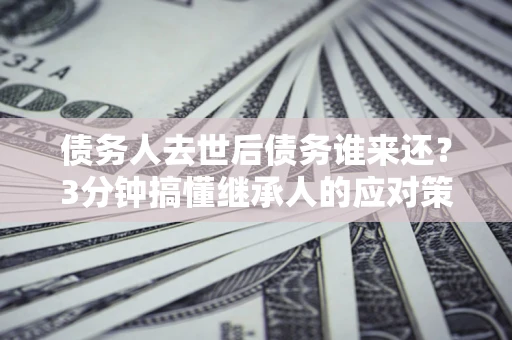 济南债务人去世后债务谁来还？3分钟搞懂继承人的应对策略