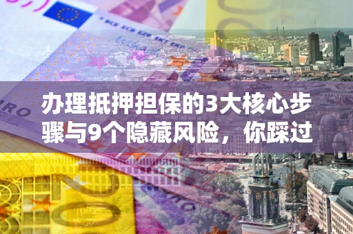 济南办理抵押担保的3大核心步骤与9个隐藏风险，你踩过哪个坑？