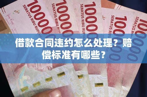 济南借款合同违约怎么处理？赔偿标准有哪些？