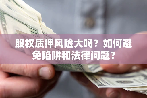 济南股权质押风险大吗？如何避免陷阱和法律问题？