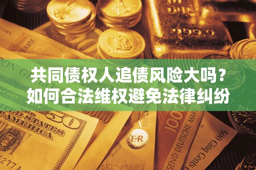 济南共同债权人追债风险大吗?如何合法维权避免法律纠纷? 济南共同债权人追债风险大吗?如何合法维权避免法律纠纷?