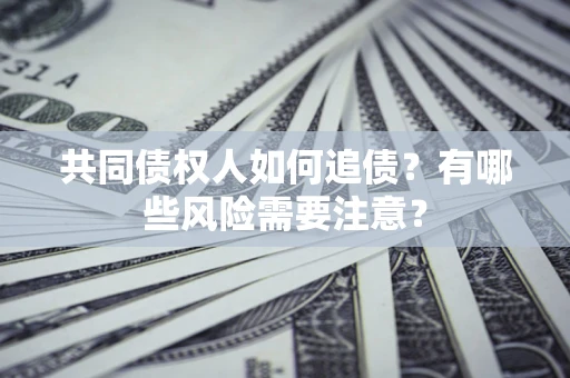 济南共同债权人如何追债？有哪些风险需要注意？