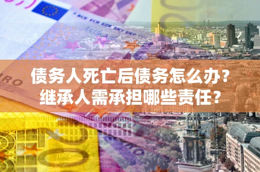 济南债务人死亡后债务怎么办？继承人需承担哪些责任？