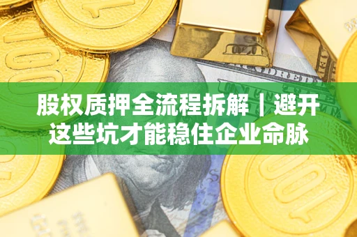 济南股权质押全流程拆解｜避开这些坑才能稳住企业命脉