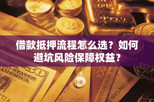 济南借款抵押流程怎么选？如何避坑风险保障权益？