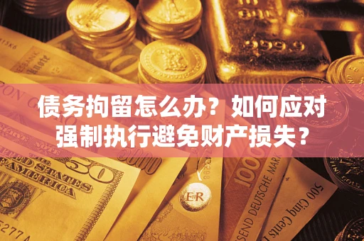 济南债务拘留怎么办？如何应对强制执行避免财产损失？