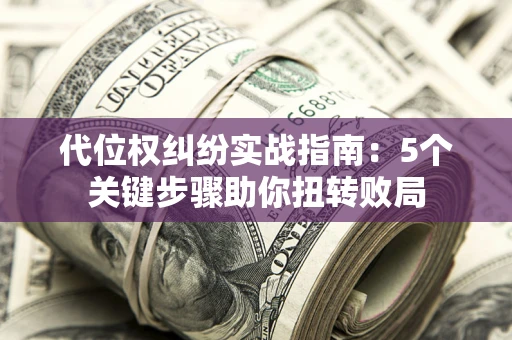 济南代位权纠纷实战指南：5个关键步骤助你扭转败局