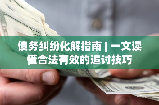 济南债务纠纷化解指南 | 一文读懂合法有效的追讨技巧