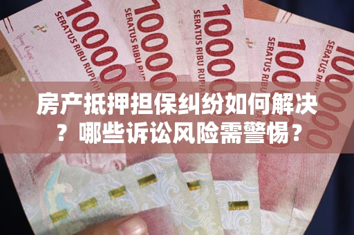 济南房产抵押担保纠纷如何解决？哪些诉讼风险需警惕？