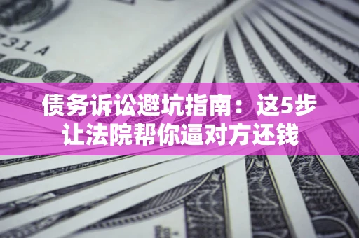 济南债务诉讼避坑指南：这5步让法院帮你逼对方还钱