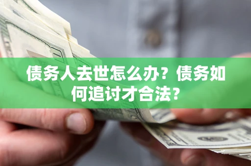 济南债务人去世怎么办？债务如何追讨才合法？