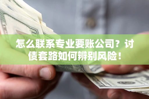 济南怎么联系专业要账公司？讨债套路如何辨别风险！