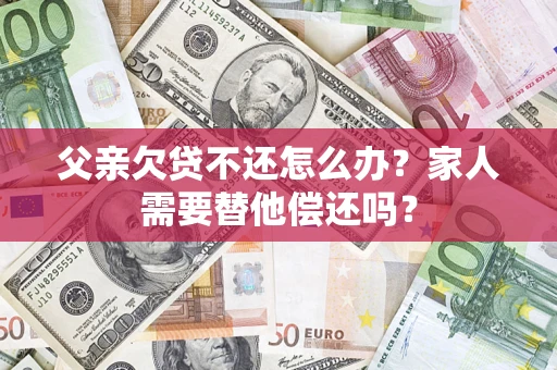 济南父亲欠贷不还怎么办？家人需要替他偿还吗？