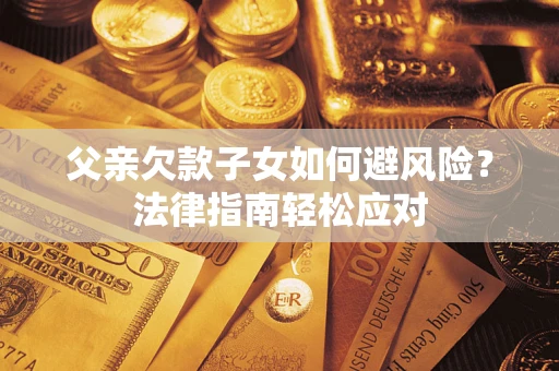 济南父亲欠款子女如何避风险？法律指南轻松应对