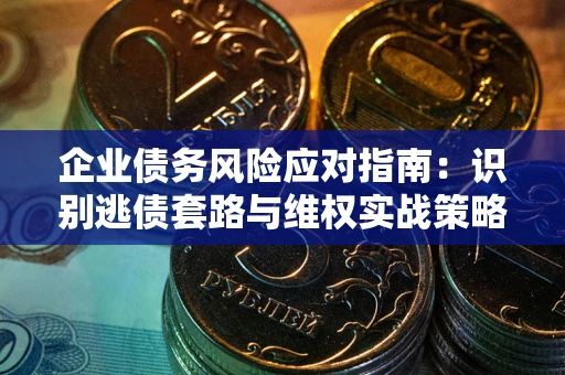济南企业债务风险应对指南：识别逃债套路与维权实战策略