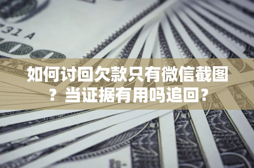 济南如何讨回欠款只有微信截图？当证据有用吗追回？