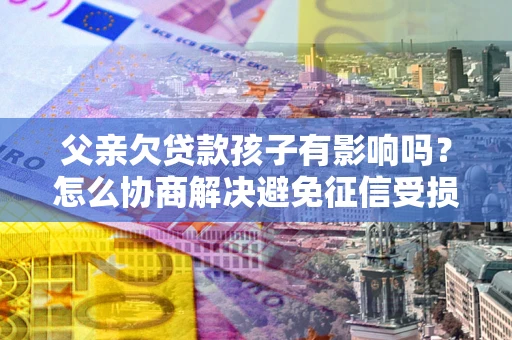 济南父亲欠贷款孩子有影响吗？怎么协商解决避免征信受损？