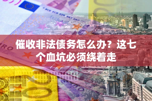 济南催收非法债务怎么办？这七个血坑必须绕着走