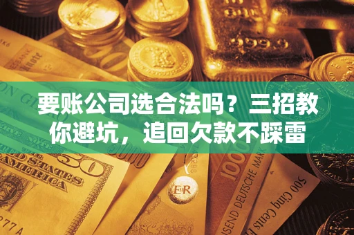 济南要账公司选合法吗？三招教你避坑，追回欠款不踩雷