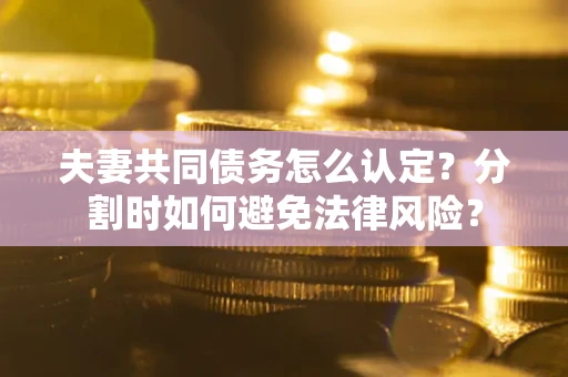 济南夫妻共同债务怎么认定？分割时如何避免法律风险？
